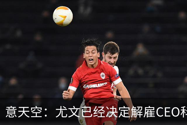 意天空：尤文已经决定解雇CEO科莫利，几小时内官宣